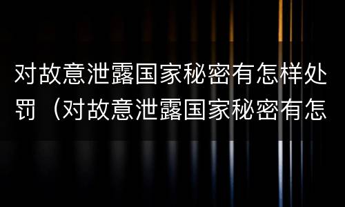 对故意泄露国家秘密有怎样处罚（对故意泄露国家秘密有怎样处罚措施）