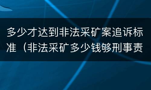 多少才达到非法采矿案追诉标准（非法采矿多少钱够刑事责任）