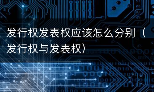 发行权发表权应该怎么分别（发行权与发表权）