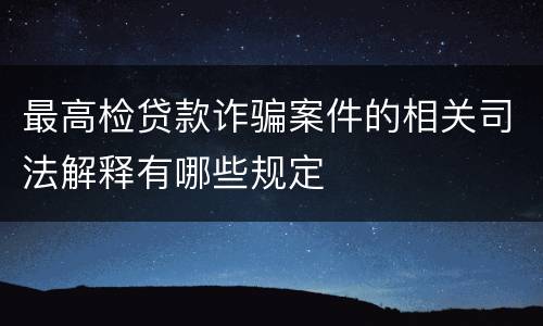 最高检贷款诈骗案件的相关司法解释有哪些规定