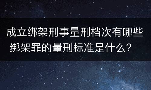 成立绑架刑事量刑档次有哪些 绑架罪的量刑标准是什么?