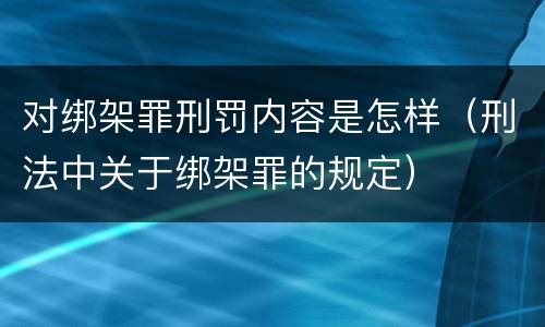 对绑架罪刑罚内容是怎样（刑法中关于绑架罪的规定）