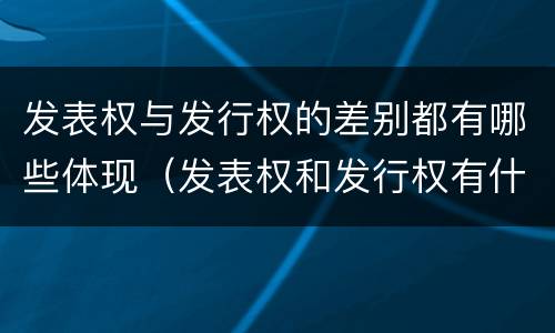 发表权与发行权的差别都有哪些体现（发表权和发行权有什么区别）