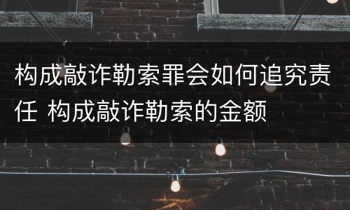 构成敲诈勒索罪会如何追究责任 构成敲诈勒索的金额