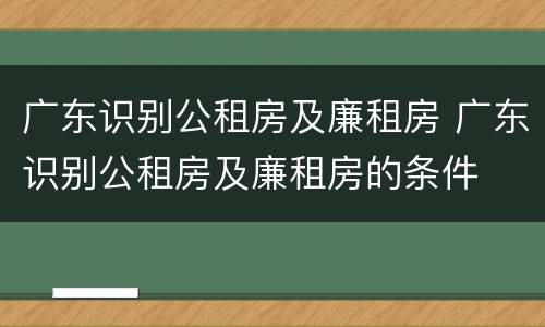 广东识别公租房及廉租房 广东识别公租房及廉租房的条件