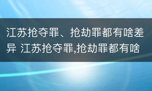 江苏抢夺罪、抢劫罪都有啥差异 江苏抢夺罪,抢劫罪都有啥差异呢