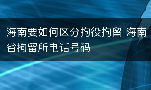 海南要如何区分拘役拘留 海南省拘留所电话号码