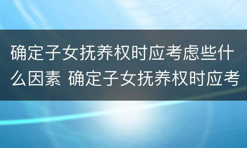 确定子女抚养权时应考虑些什么因素 确定子女抚养权时应考虑些什么因素的问题