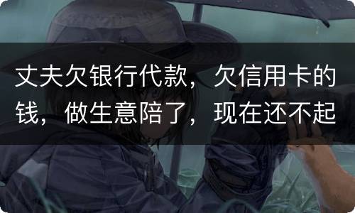 丈夫欠银行代款，欠信用卡的钱，做生意陪了，现在还不起，该怎么办