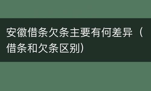安徽借条欠条主要有何差异（借条和欠条区别）