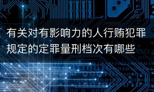 有关对有影响力的人行贿犯罪规定的定罪量刑档次有哪些