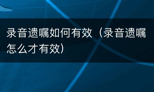 录音遗嘱如何有效（录音遗嘱怎么才有效）