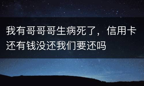 我有哥哥哥生病死了，信用卡还有钱没还我们要还吗