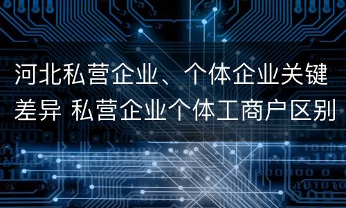 河北私营企业、个体企业关键差异 私营企业个体工商户区别