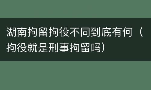 湖南拘留拘役不同到底有何（拘役就是刑事拘留吗）