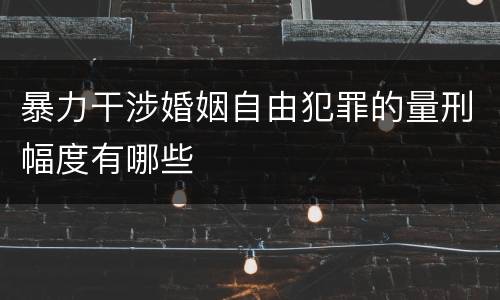 暴力干涉婚姻自由犯罪的量刑幅度有哪些