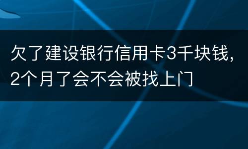 欠了建设银行信用卡3千块钱，2个月了会不会被找上门