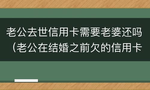 老公去世信用卡需要老婆还吗（老公在结婚之前欠的信用卡需要老婆还吗）