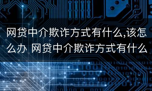 网贷中介欺诈方式有什么,该怎么办 网贷中介欺诈方式有什么,该怎么办呢