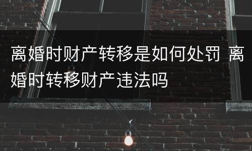 离婚时财产转移是如何处罚 离婚时转移财产违法吗