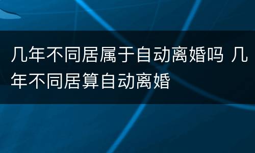 几年不同居属于自动离婚吗 几年不同居算自动离婚