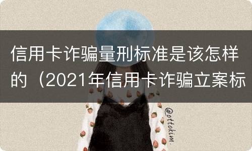 信用卡诈骗量刑标准是该怎样的（2021年信用卡诈骗立案标准）