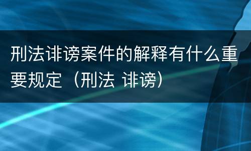 刑法诽谤案件的解释有什么重要规定（刑法 诽谤）