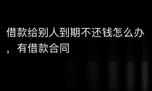 借款给别人到期不还钱怎么办，有借款合同