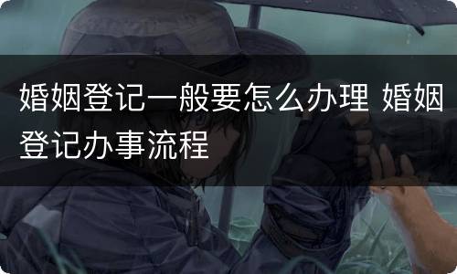 婚姻登记一般要怎么办理 婚姻登记办事流程