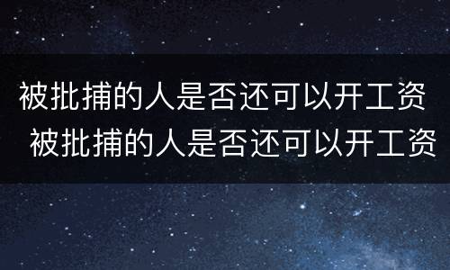 被批捕的人是否还可以开工资 被批捕的人是否还可以开工资呢