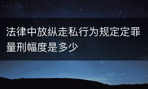 法律中放纵走私行为规定定罪量刑幅度是多少