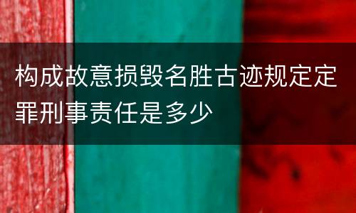 构成故意损毁名胜古迹规定定罪刑事责任是多少