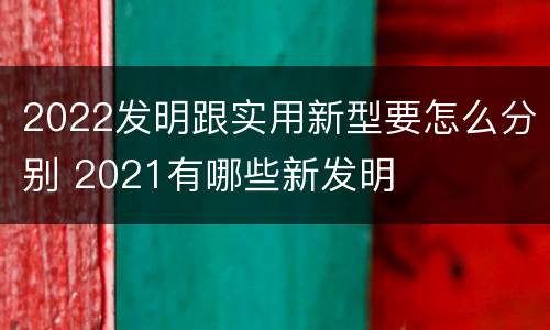 2022发明跟实用新型要怎么分别 2021有哪些新发明