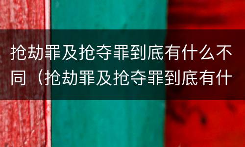 抢劫罪及抢夺罪到底有什么不同（抢劫罪及抢夺罪到底有什么不同之处）