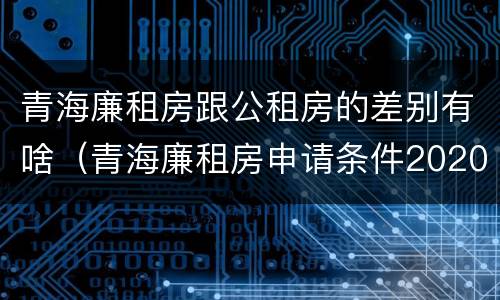 青海廉租房跟公租房的差别有啥（青海廉租房申请条件2020）