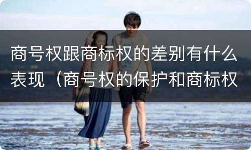 商号权跟商标权的差别有什么表现（商号权的保护和商标权的保护一样是全国性范围的）