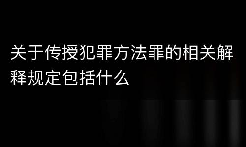关于传授犯罪方法罪的相关解释规定包括什么