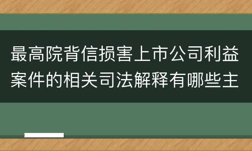 最高院背信损害上市公司利益案件的相关司法解释有哪些主要内容