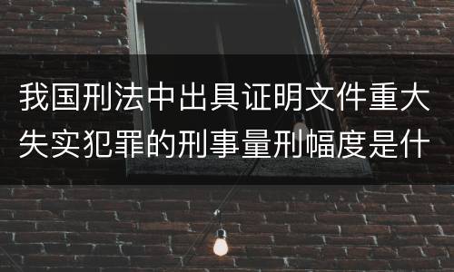 我国刑法中出具证明文件重大失实犯罪的刑事量刑幅度是什么
