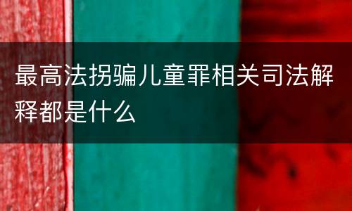 最高法拐骗儿童罪相关司法解释都是什么