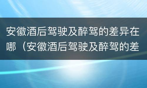 安徽酒后驾驶及醉驾的差异在哪（安徽酒后驾驶及醉驾的差异在哪查询）