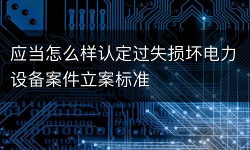 应当怎么样认定过失损坏电力设备案件立案标准