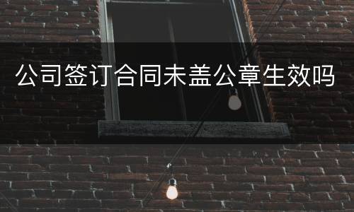 公司签订合同未盖公章生效吗