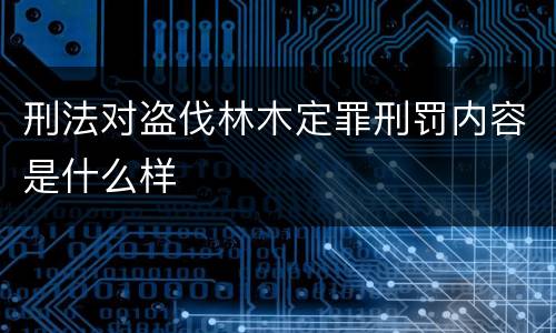 刑法对盗伐林木定罪刑罚内容是什么样
