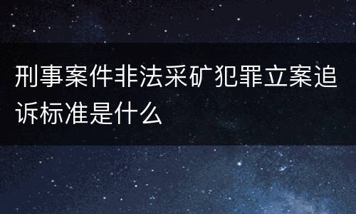 刑事案件非法采矿犯罪立案追诉标准是什么