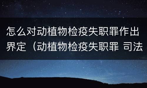 怎么对动植物检疫失职罪作出界定（动植物检疫失职罪 司法解释）