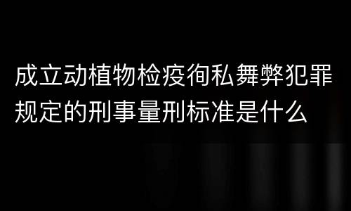 成立动植物检疫徇私舞弊犯罪规定的刑事量刑标准是什么