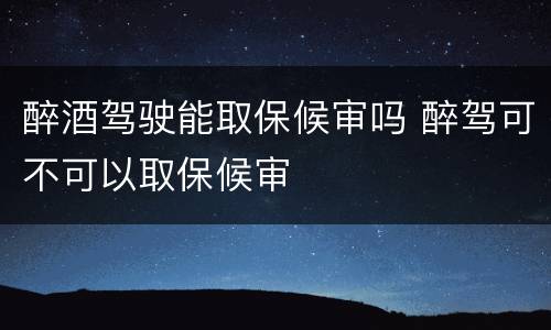 醉酒驾驶能取保候审吗 醉驾可不可以取保候审