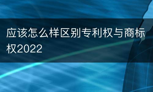 应该怎么样区别专利权与商标权2022