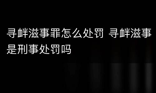 寻衅滋事罪怎么处罚 寻衅滋事是刑事处罚吗